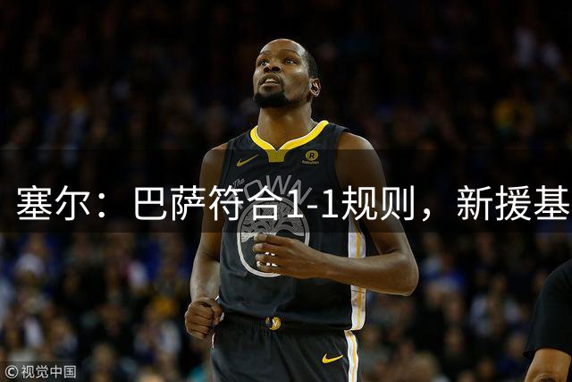 塞尔：巴萨符合1-1规则，新援基本可正常注册